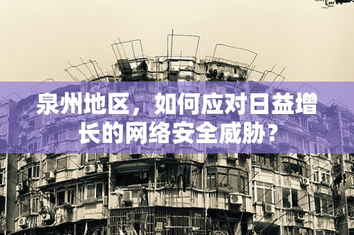 泉州地区，如何应对日益增长的网络安全威胁？