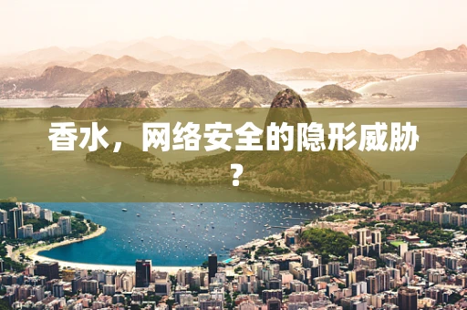 香水，网络安全的隐形威胁？