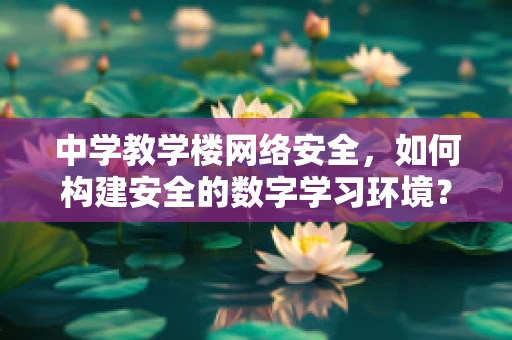 中学教学楼网络安全，如何构建安全的数字学习环境？