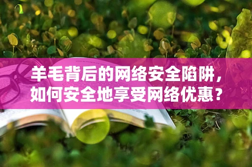 羊毛背后的网络安全陷阱，如何安全地享受网络优惠？