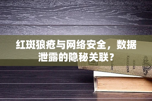 红斑狼疮与网络安全，数据泄露的隐秘关联？