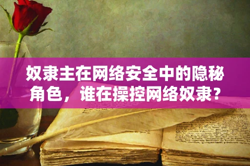 奴隶主在网络安全中的隐秘角色，谁在操控网络奴隶？