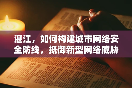 湛江，如何构建城市网络安全防线，抵御新型网络威胁？