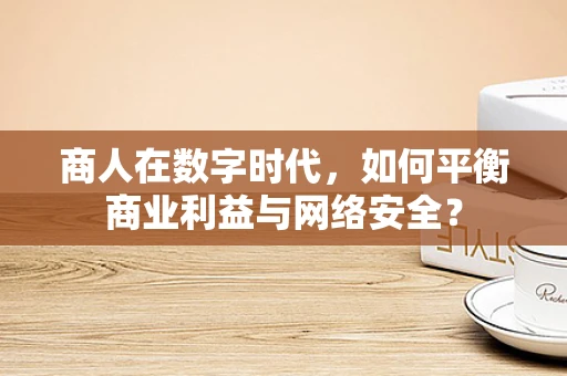 商人在数字时代，如何平衡商业利益与网络安全？