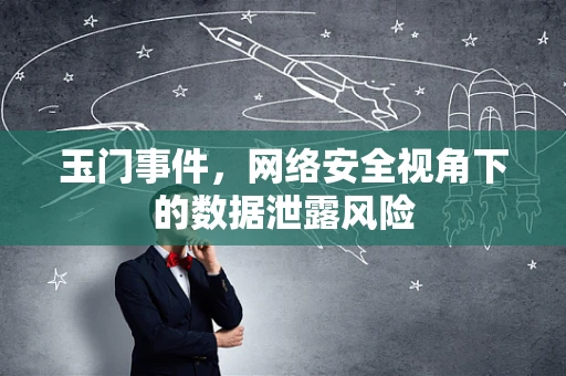 玉门事件，网络安全视角下的数据泄露风险