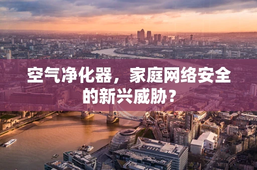 空气净化器，家庭网络安全的新兴威胁？