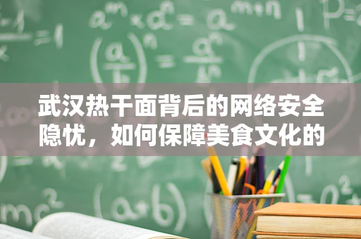 武汉热干面背后的网络安全隐忧，如何保障美食文化的数字安全？