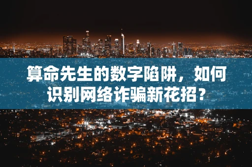 算命先生的数字陷阱，如何识别网络诈骗新花招？