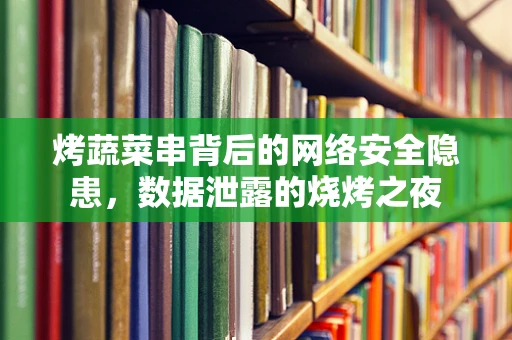 烤蔬菜串背后的网络安全隐患，数据泄露的烧烤之夜