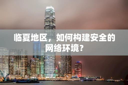 临夏地区，如何构建安全的网络环境？
