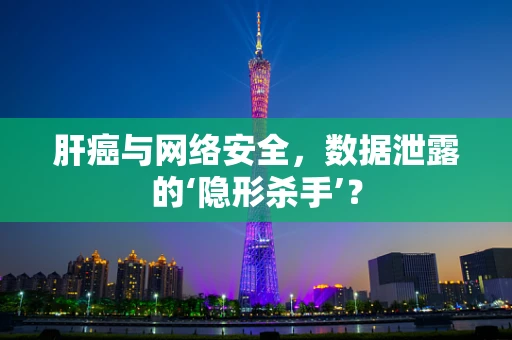 肝癌与网络安全，数据泄露的‘隐形杀手’？