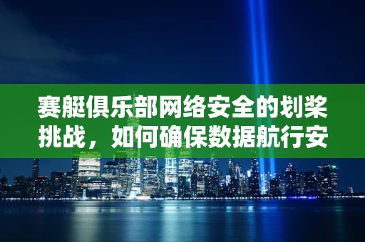 赛艇俱乐部网络安全的划桨挑战，如何确保数据航行安全？