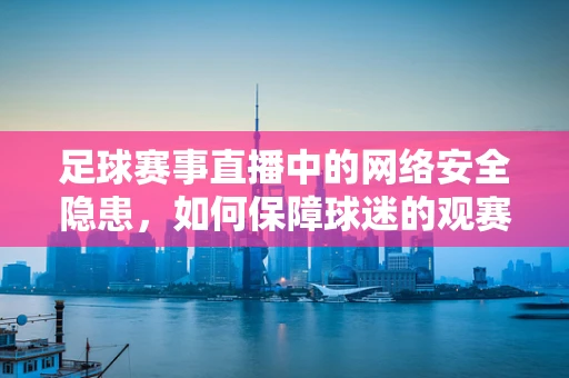 足球赛事直播中的网络安全隐患，如何保障球迷的观赛安全？