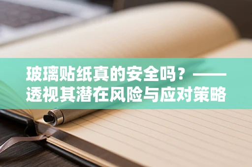 玻璃贴纸真的安全吗？——透视其潜在风险与应对策略