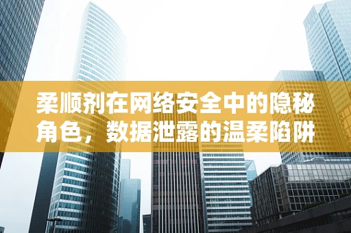 柔顺剂在网络安全中的隐秘角色，数据泄露的温柔陷阱？