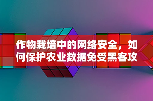 作物栽培中的网络安全，如何保护农业数据免受黑客攻击？