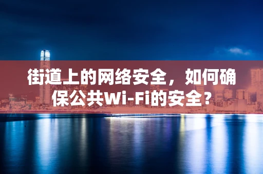 街道上的网络安全，如何确保公共Wi-Fi的安全？
