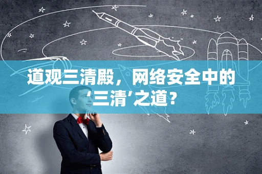 道观三清殿，网络安全中的‘三清’之道？