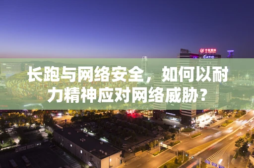长跑与网络安全，如何以耐力精神应对网络威胁？
