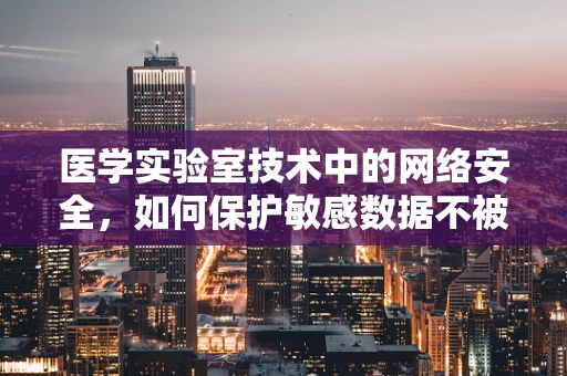 医学实验室技术中的网络安全，如何保护敏感数据不被泄露？