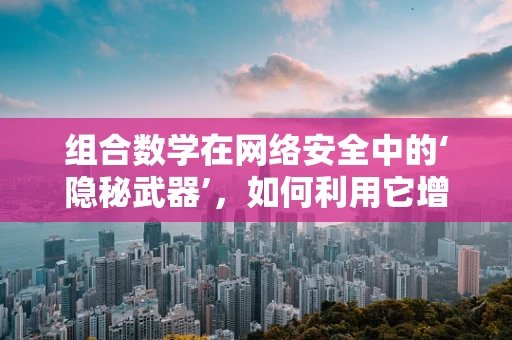 组合数学在网络安全中的‘隐秘武器’，如何利用它增强密码策略的复杂性？