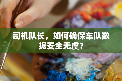 司机队长，如何确保车队数据安全无虞？