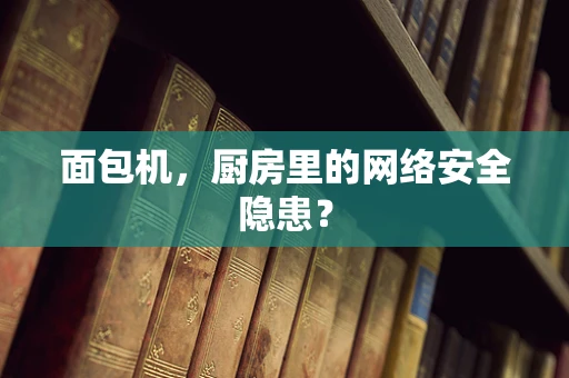 面包机，厨房里的网络安全隐患？
