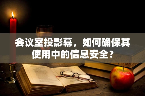 会议室投影幕，如何确保其使用中的信息安全？