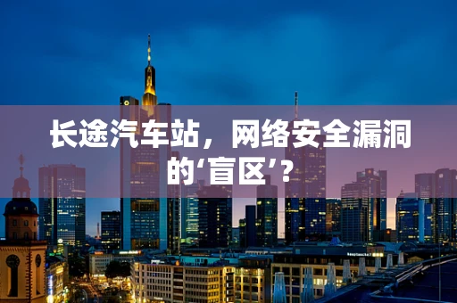 长途汽车站，网络安全漏洞的‘盲区’？