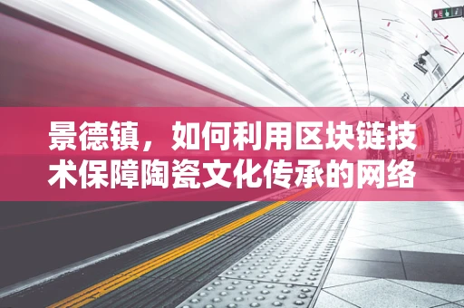 景德镇，如何利用区块链技术保障陶瓷文化传承的网络安全？