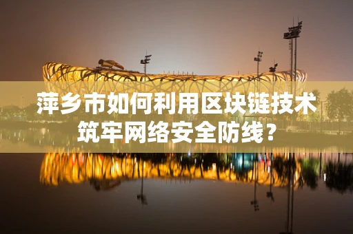 萍乡市如何利用区块链技术筑牢网络安全防线？