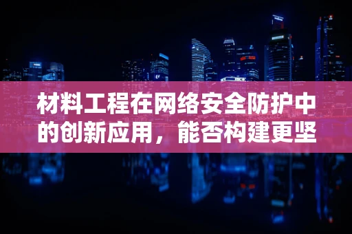 材料工程在网络安全防护中的创新应用，能否构建更坚不可摧的防线？