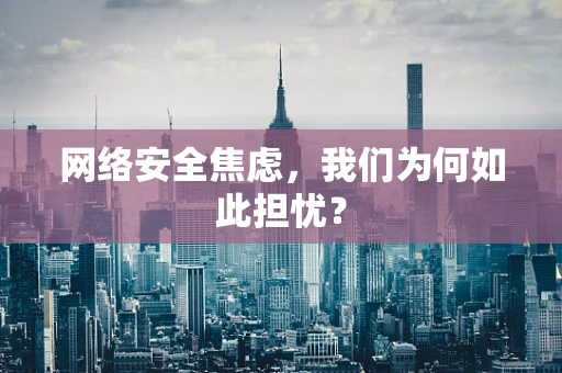 网络安全焦虑，我们为何如此担忧？