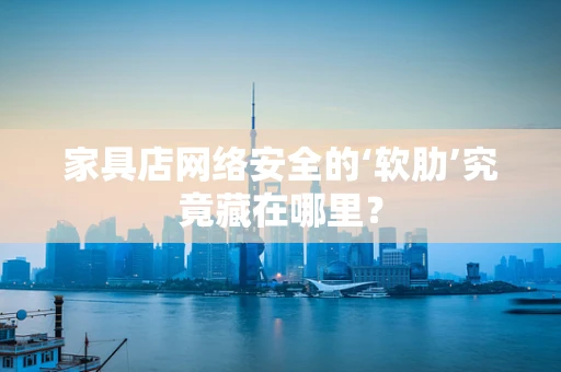 家具店网络安全的‘软肋’究竟藏在哪里？