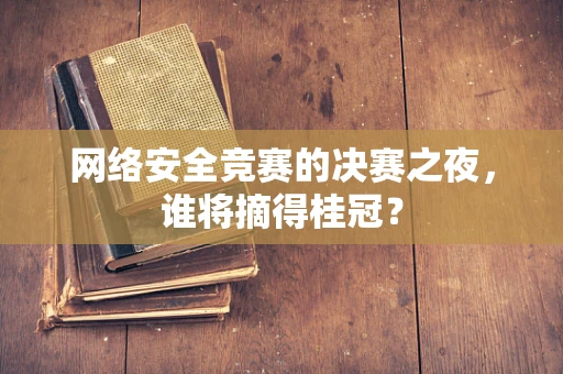 网络安全竞赛的决赛之夜，谁将摘得桂冠？