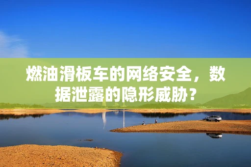 燃油滑板车的网络安全，数据泄露的隐形威胁？