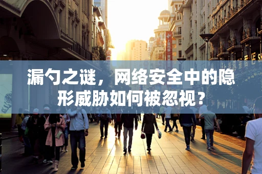 漏勺之谜，网络安全中的隐形威胁如何被忽视？