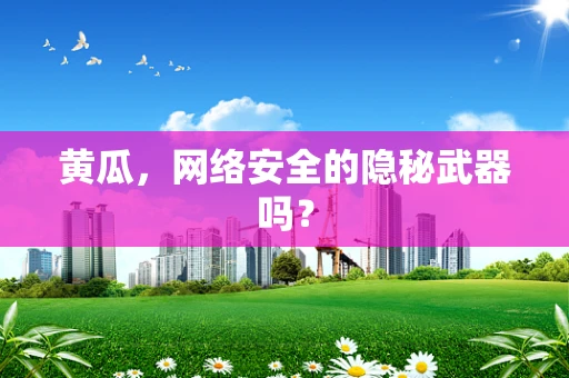 黄瓜，网络安全的隐秘武器吗？