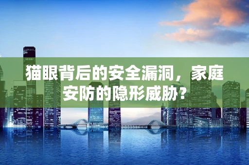 猫眼背后的安全漏洞，家庭安防的隐形威胁？