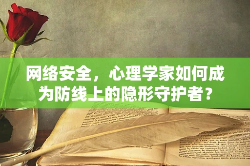 网络安全，心理学家如何成为防线上的隐形守护者？