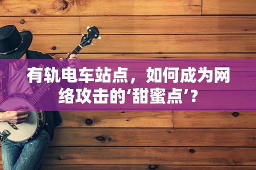 有轨电车站点，如何成为网络攻击的‘甜蜜点’？