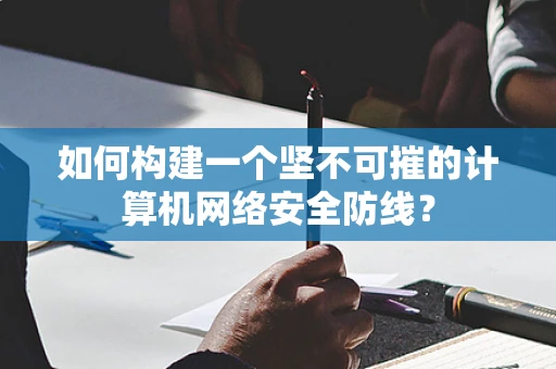 如何构建一个坚不可摧的计算机网络安全防线？