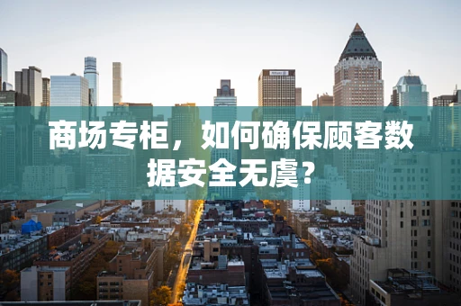 商场专柜，如何确保顾客数据安全无虞？