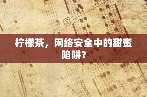 柠檬茶，网络安全中的甜蜜陷阱？