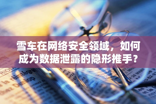 雪车在网络安全领域，如何成为数据泄露的隐形推手？