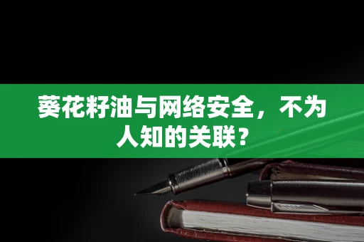 葵花籽油与网络安全，不为人知的关联？