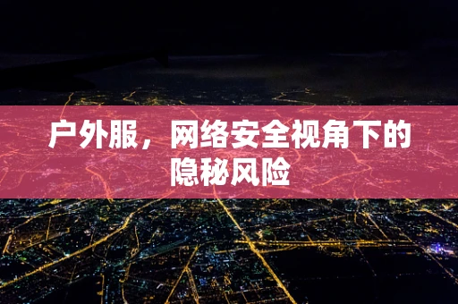 户外服，网络安全视角下的隐秘风险