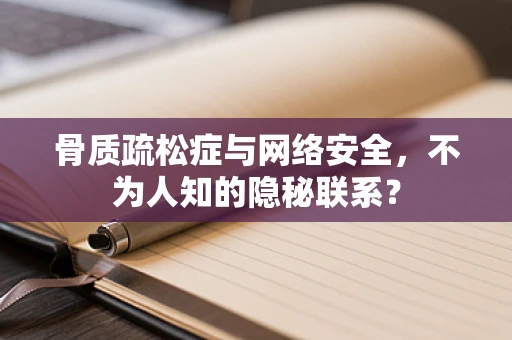 骨质疏松症与网络安全，不为人知的隐秘联系？