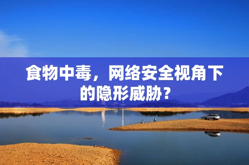 食物中毒，网络安全视角下的隐形威胁？