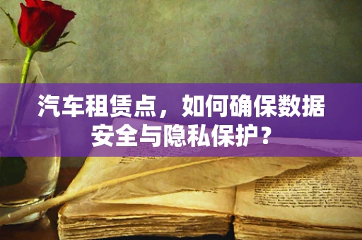 汽车租赁点，如何确保数据安全与隐私保护？